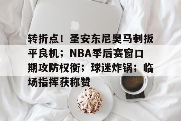 九游体育下载-转折点！圣安东尼奥马刺扳平良机；NBA季后赛窗口期攻防权衡；球迷炸锅；临场指挥获称赞的简单介绍