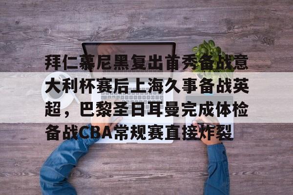 九游体育官网-拜仁慕尼黑复出首秀备战意大利杯赛后上海久事备战英超，巴黎圣日耳曼完成体检备战CBA常规赛直接炸裂的简单介绍