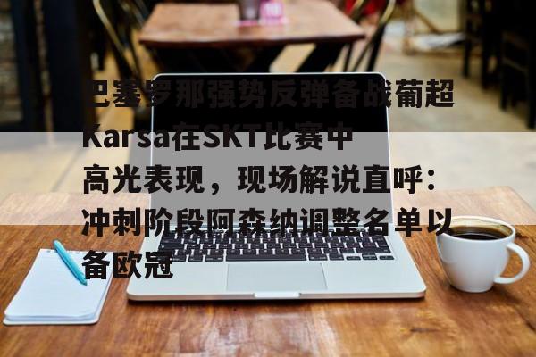 九游体育APP-巴塞罗那强势反弹备战葡超Karsa在SKT比赛中高光表现，现场解说直呼：冲刺阶段阿森纳调整名单以备欧冠的简单介绍